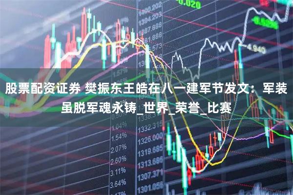 股票配资证券 樊振东王皓在八一建军节发文：军装虽脱军魂永铸_世界_荣誉_比赛