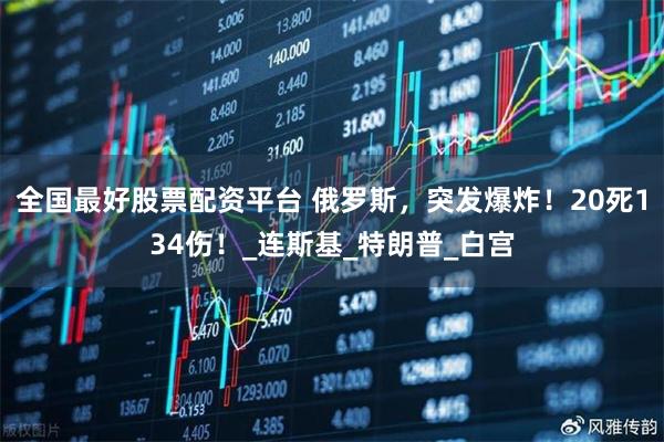 全国最好股票配资平台 俄罗斯，突发爆炸！20死134伤！_连斯基_特朗普_白宫