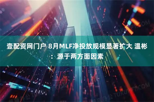壹配资网门户 8月MLF净投放规模显著扩大 温彬：源于两方面因素