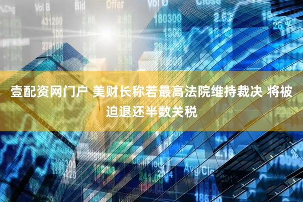 壹配资网门户 美财长称若最高法院维持裁决 将被迫退还半数关税