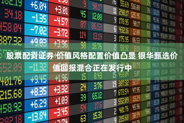 股票配资证券 价值风格配置价值凸显 银华甄选价值回报混合正在发行中