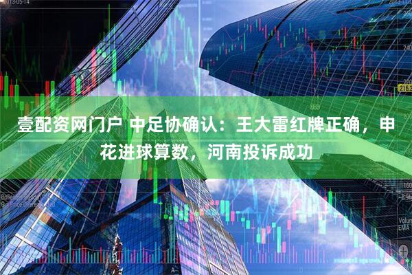 壹配资网门户 中足协确认：王大雷红牌正确，申花进球算数，河南投诉成功