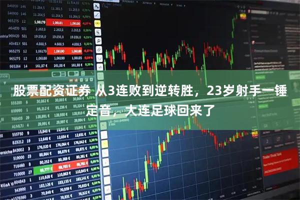 股票配资证券 从3连败到逆转胜，23岁射手一锤定音，大连足球回来了