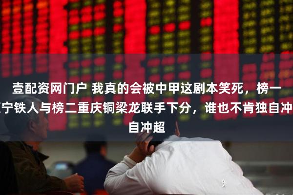 壹配资网门户 我真的会被中甲这剧本笑死，榜一辽宁铁人与榜二重庆铜梁龙联手下分，谁也不肯独自冲超