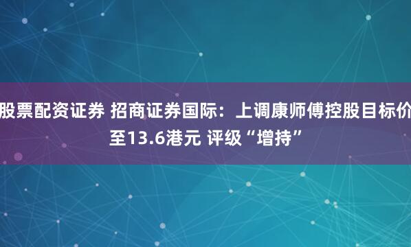 股票配资证券 招商证券国际：上调康师傅控股目标价至13.6港元 评级“增持”