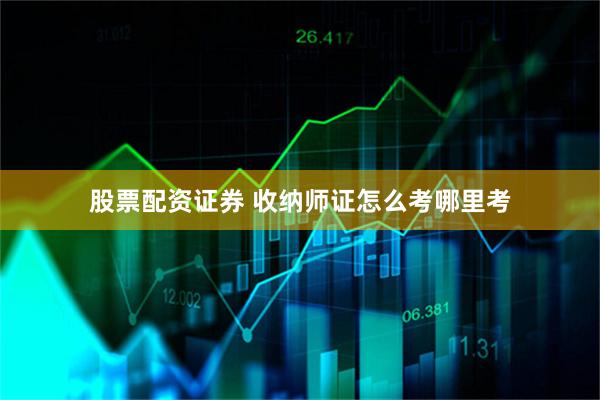 股票配资证券 收纳师证怎么考哪里考