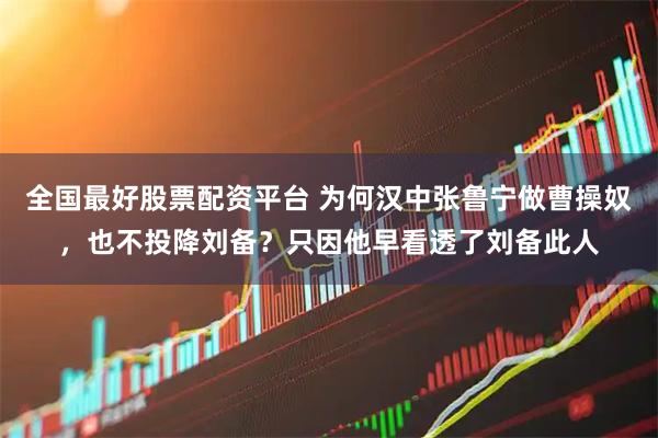 全国最好股票配资平台 为何汉中张鲁宁做曹操奴，也不投降刘备？只因他早看透了刘备此人