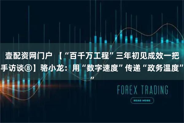 壹配资网门户 【“百千万工程”三年初见成效一把手访谈⑧】骆小龙：用“数字速度”传递“政务温度”
