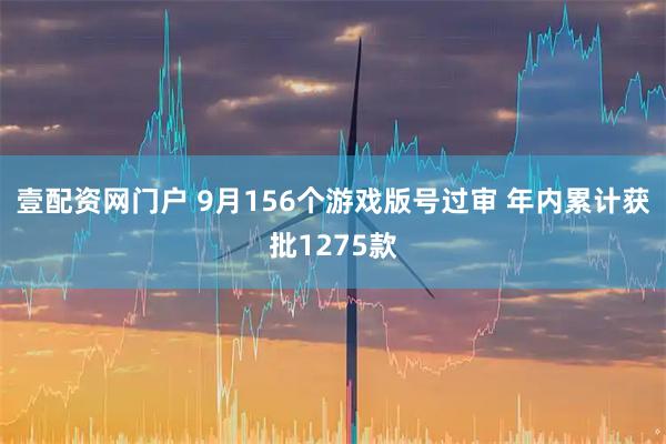 壹配资网门户 9月156个游戏版号过审 年内累计获批1275款