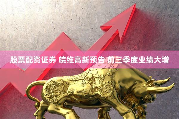 股票配资证券 皖维高新预告 前三季度业绩大增