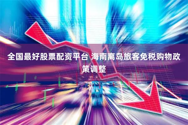 全国最好股票配资平台 海南离岛旅客免税购物政策调整
