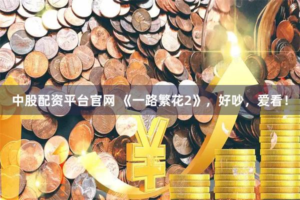 中股配资平台官网 《一路繁花2》，好吵，爱看！