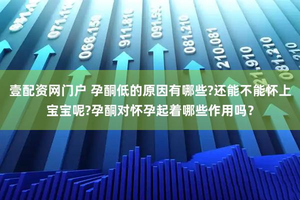 壹配资网门户 孕酮低的原因有哪些?还能不能怀上宝宝呢?孕酮对怀孕起着哪些作用吗？