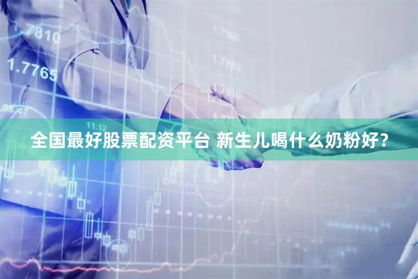 全国最好股票配资平台 新生儿喝什么奶粉好？