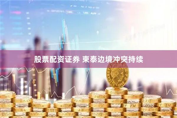 股票配资证券 柬泰边境冲突持续