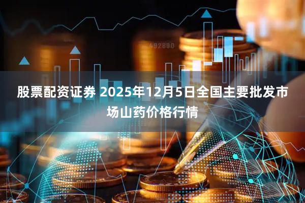 股票配资证券 2025年12月5日全国主要批发市场山药价格行情