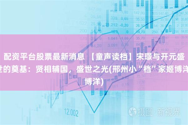 配资平台股票最新消息 【童声读档】宋璟与开元盛世的奠基：贤相辅国，盛世之光(邢州小“档”家姬博洋)