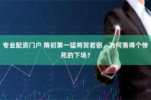专业配资门户 隋初第一猛将贺若弼，为何落得个惨死的下场？