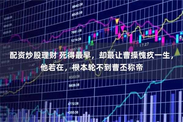 配资炒股理财 死得最早，却最让曹操愧疚一生，他若在，根本轮不到曹丕称帝