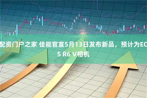配资门户之家 佳能官宣5月13日发布新品，预计为EOS R6 V相机