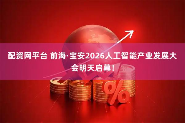 配资网平台 前海·宝安2026人工智能产业发展大会明天启幕！