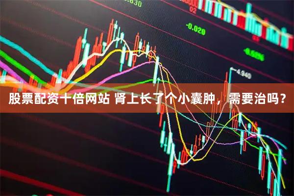 股票配资十倍网站 肾上长了个小囊肿，需要治吗？