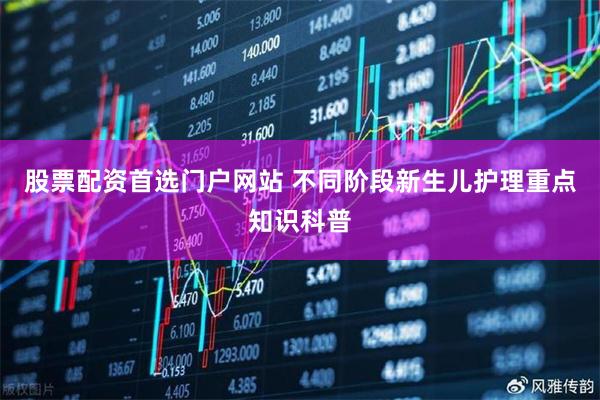 股票配资首选门户网站 不同阶段新生儿护理重点知识科普