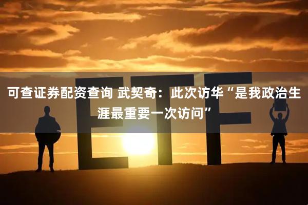 可查证券配资查询 武契奇:此次访华“是我政治生涯最重要一次访问”